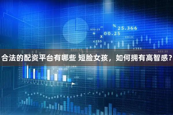 合法的配资平台有哪些 短脸女孩，如何拥有高智感？