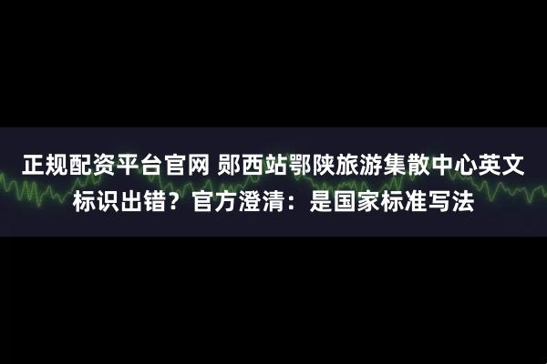 正规配资平台官网 郧西站鄂陕旅游集散中心英文标识出错？官方澄清：是国家标准写法