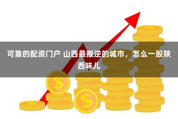 可靠的配资门户 山西最叛逆的城市，怎么一股陕西味儿