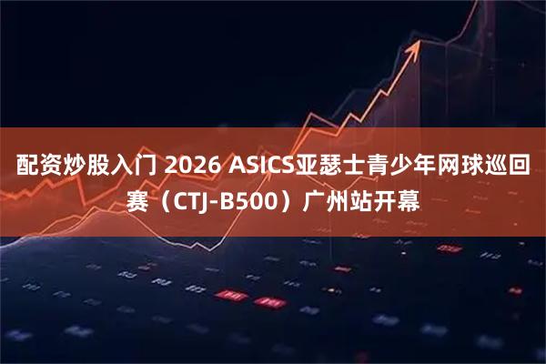 配资炒股入门 2026 ASICS亚瑟士青少年网球巡回赛（CTJ-B500）广州站开幕