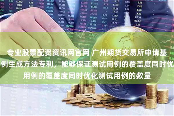 专业股票配资资讯网官网 广州期货交易所申请基于分类树的测试用例生成方法专利，能够保证测试用例的覆盖度同时优化测试用例的数量