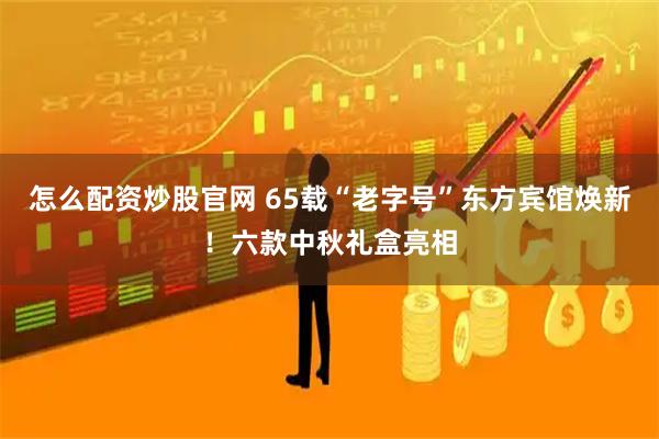 怎么配资炒股官网 65载“老字号”东方宾馆焕新！六款中秋礼盒亮相