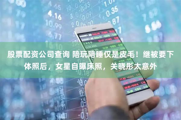 股票配资公司查询 陪玩陪睡仅是皮毛！继被要下体照后，女星自曝床照，关晓彤太意外