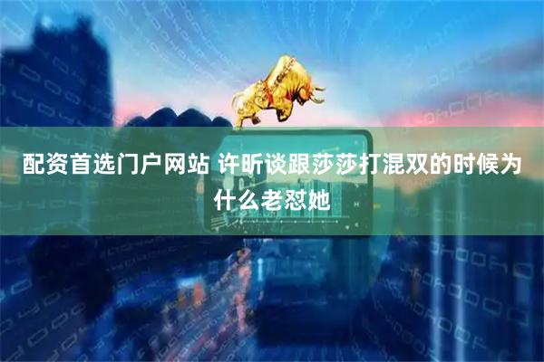 配资首选门户网站 许昕谈跟莎莎打混双的时候为什么老怼她