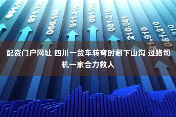 配资门户网址 四川一货车转弯时翻下山沟 过路司机一家合力救人