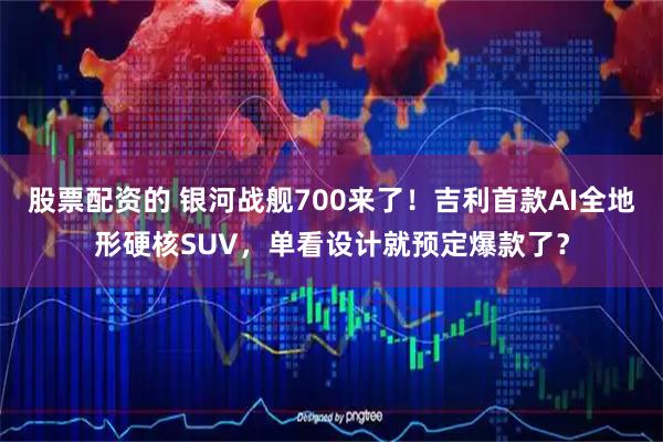 股票配资的 银河战舰700来了！吉利首款AI全地形硬核SUV，单看设计就预定爆款了？