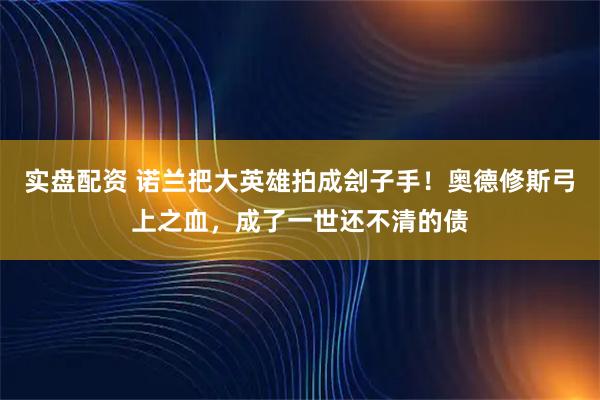 实盘配资 诺兰把大英雄拍成刽子手！奥德修斯弓上之血，成了一世还不清的债