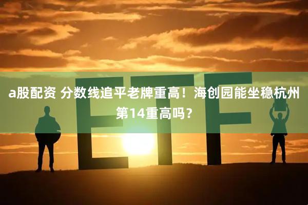 a股配资 分数线追平老牌重高！海创园能坐稳杭州第14重高吗？