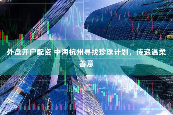 外盘开户配资 中海杭州寻找珍珠计划，传递温柔善意
