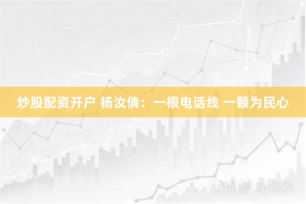 炒股配资开户 杨汝倩：一根电话线 一颗为民心