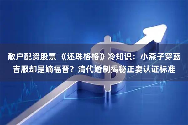 散户配资股票 《还珠格格》冷知识：小燕子穿蓝吉服却是嫡福晋？清代婚制揭秘正妻认证标准