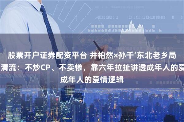 股票开户证券配资平台 井柏然×孙千‘东北老乡局’成暑期清流：不炒CP、不卖惨，靠六年拉扯讲透成年人的爱情逻辑
